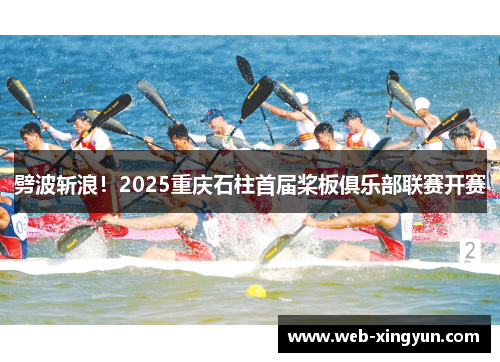 劈波斩浪！2025重庆石柱首届桨板俱乐部联赛开赛