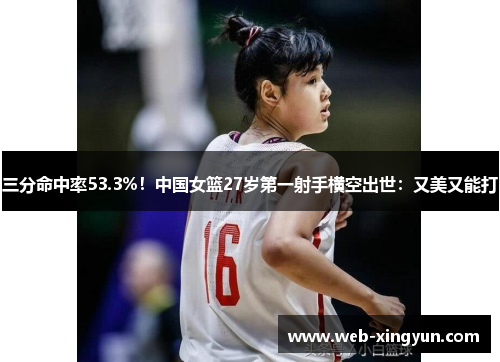 三分命中率53.3%！中国女篮27岁第一射手横空出世：又美又能打
