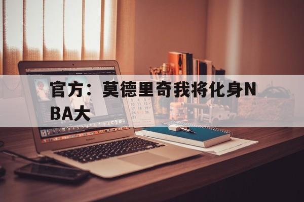 官方:莫德里奇我将化身NBA大(莫德里奇续约) 官方:莫德里奇我将化身NBA大(莫德里奇续约)